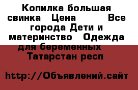 Копилка большая свинка › Цена ­ 300 - Все города Дети и материнство » Одежда для беременных   . Татарстан респ.